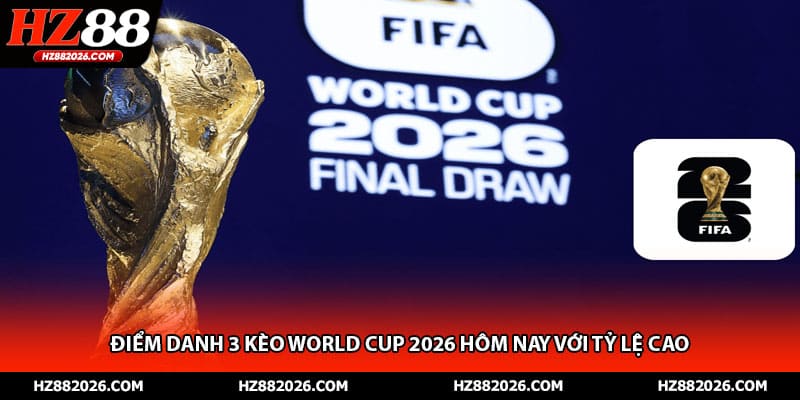 Điểm danh 3 kèo World Cup 2026 hôm nay với tỷ lệ cao